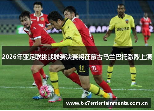2026年亚足联挑战联赛决赛将在蒙古乌兰巴托激烈上演