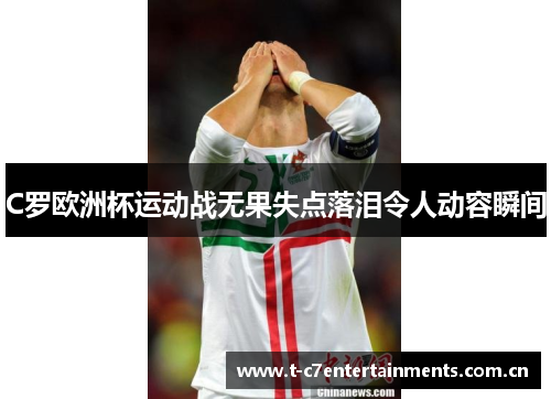 C罗欧洲杯运动战无果失点落泪令人动容瞬间