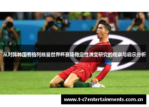 从对阵韩国看格列兹曼世界杯赛场稳定性演变研究的观察与启示分析