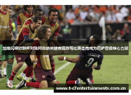 加维闪耀欧联杯对阵阿森纳关键表现改写比赛走向成为巴萨晋级核心力量