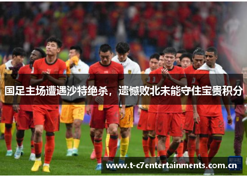 国足主场遭遇沙特绝杀，遗憾败北未能守住宝贵积分