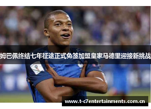 姆巴佩终结七年征途正式免签加盟皇家马德里迎接新挑战