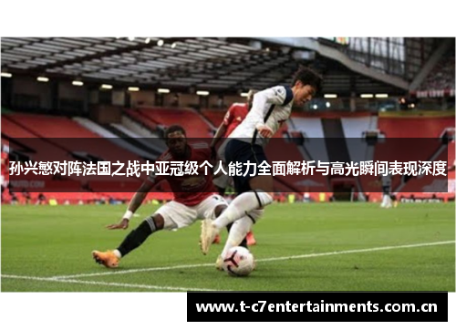 孙兴慜对阵法国之战中亚冠级个人能力全面解析与高光瞬间表现深度
