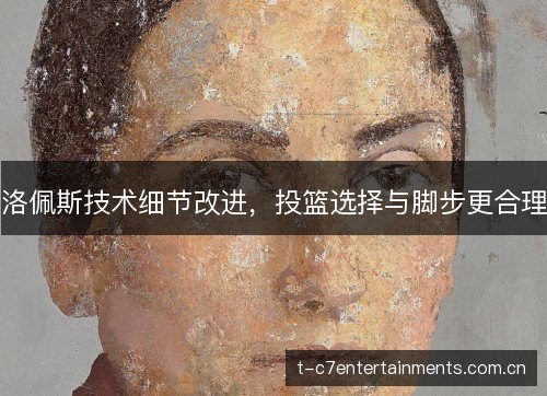 洛佩斯技术细节改进,投篮选择与脚步更合理 洛佩斯技术细节改进,投篮选择与脚步更合理