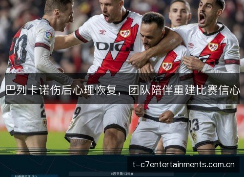 巴列卡诺伤后心理恢复，团队陪伴重建比赛信心