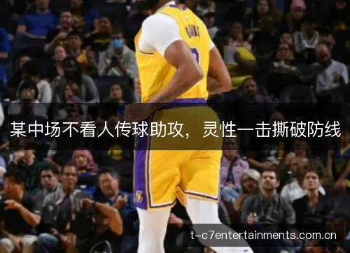 某中场不看人传球助攻,灵性一击撕破防线 某中场不看人传球助攻,灵性一击撕破防线