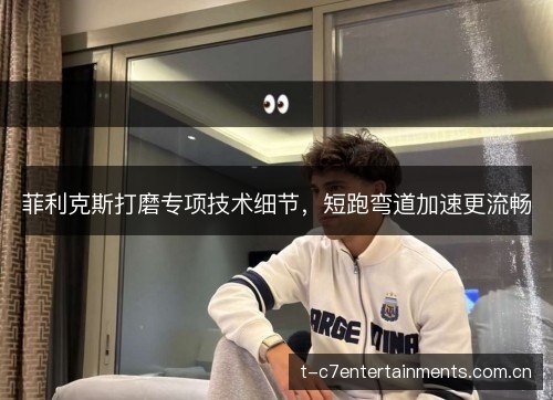 菲利克斯打磨专项技术细节，短跑弯道加速更流畅